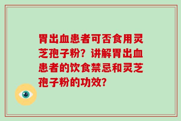 胃出血患者可否食用灵芝孢子粉？讲解胃出血患者的饮食禁忌和灵芝孢子粉的功效？
