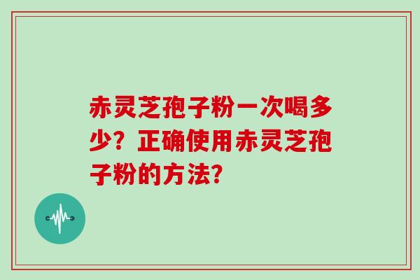 赤灵芝孢子粉一次喝多少?正确使用赤灵芝孢子粉的方法?