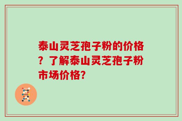泰山灵芝孢子粉的价格？了解泰山灵芝孢子粉市场价格？