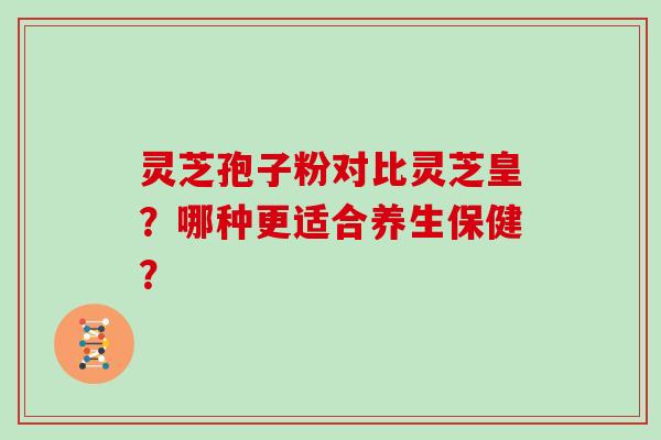 灵芝孢子粉对比灵芝皇?哪种更适合养生保健?