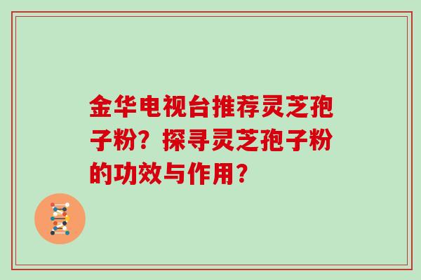 金华电视台推荐灵芝孢子粉？探寻灵芝孢子粉的功效与作用？
