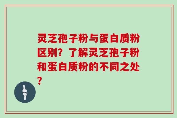 灵芝孢子粉与蛋白质粉区别？了解灵芝孢子粉和蛋白质粉的不同之处？