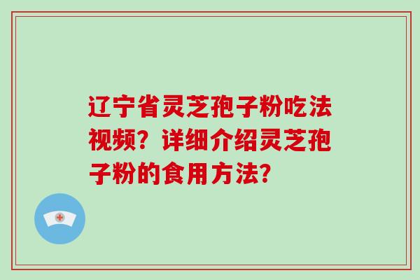 辽宁省灵芝孢子粉吃法视频？详细介绍灵芝孢子粉的食用方法？