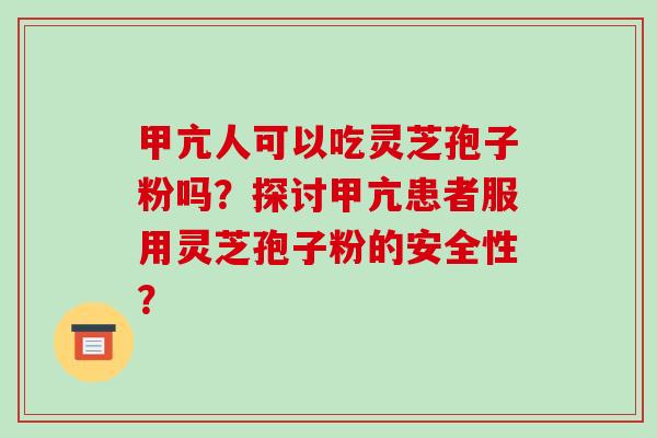 甲亢人可以吃灵芝孢子粉吗?探讨甲亢患者服用灵芝孢子粉的安全性?