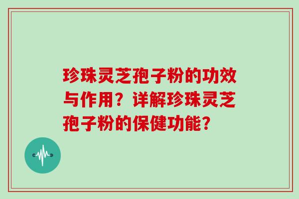 珍珠灵芝孢子粉的功效与作用？详解珍珠灵芝孢子粉的保健功能？