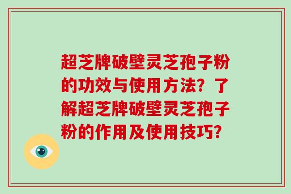 超芝牌破壁灵芝孢子粉的功效与使用方法?了解超芝牌破壁灵芝孢子粉的作用及使用技巧?