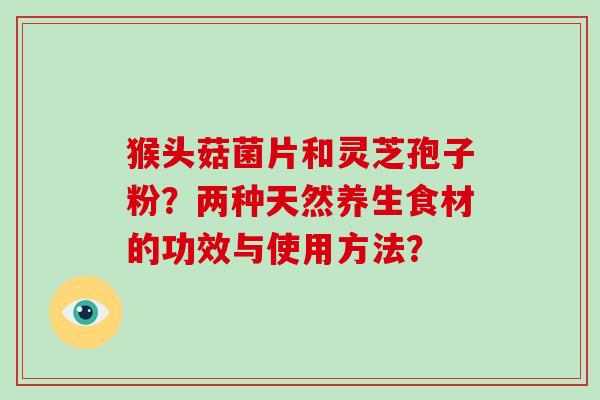 猴头菇菌片和灵芝孢子粉?两种天然养生食材的功效与使用方法?