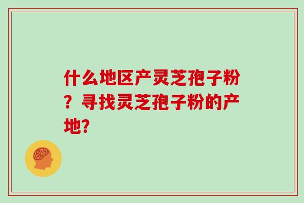 什么地区产灵芝孢子粉？寻找灵芝孢子粉的产地？