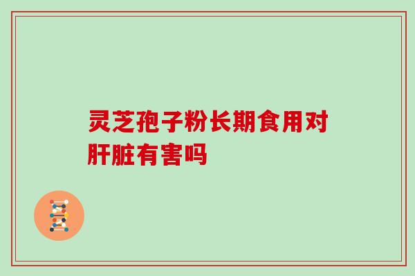 灵芝孢子粉长期食用对肝脏有害吗
