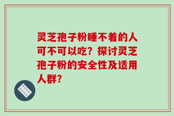 灵芝孢子粉睡不着的人可不可以吃?探讨灵芝孢子粉的安全性及适用人群?