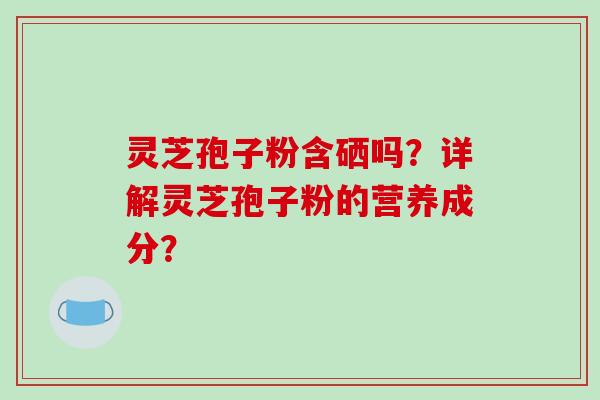 灵芝孢子粉含硒吗?详解灵芝孢子粉的营养成分?