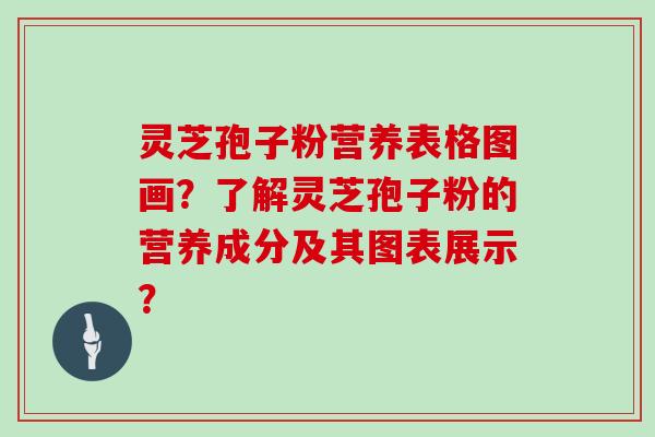 灵芝孢子粉营养表格图画？了解灵芝孢子粉的营养成分及其图表展示？