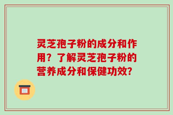 灵芝孢子粉的成分和作用?了解灵芝孢子粉的营养成分和保健功效?