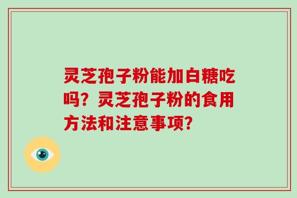 灵芝孢子粉能加白糖吃吗?灵芝孢子粉的食用方法和注意事项?
