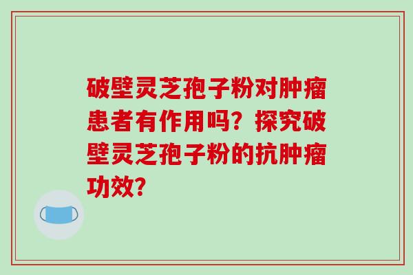 破壁灵芝孢子粉对肿瘤患者有作用吗？探究破壁灵芝孢子粉的抗肿瘤功效？