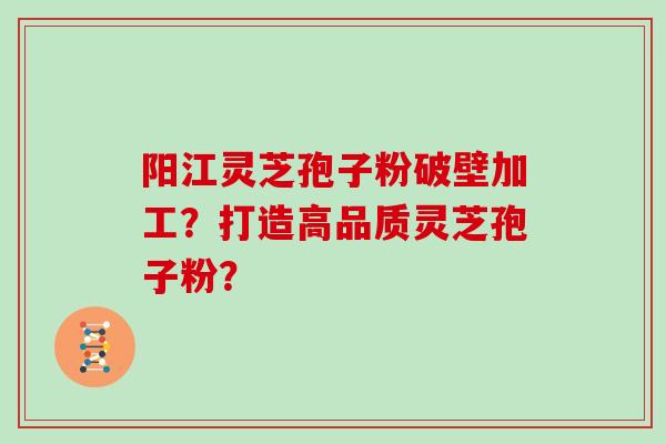 阳江灵芝孢子粉破壁加工?打造高品质灵芝孢子粉?
