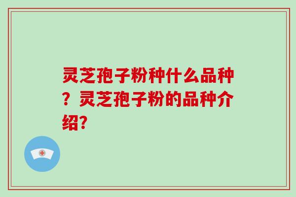 灵芝孢子粉种什么品种?灵芝孢子粉的品种介绍?