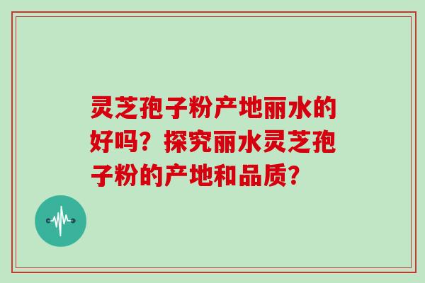 灵芝孢子粉产地丽水的好吗?探究丽水灵芝孢子粉的产地和品质?