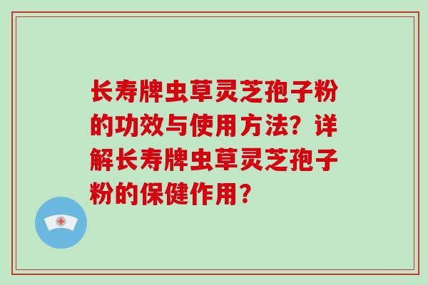 长寿牌虫草灵芝孢子粉的功效与使用方法?详解长寿牌虫草灵芝孢子粉的保健作用?