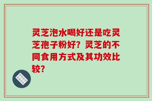 灵芝泡水喝好还是吃灵芝孢子粉好？灵芝的不同食用方式及其功效比较？