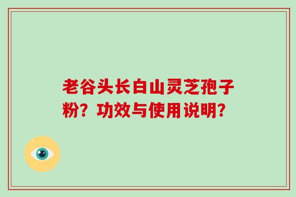 老谷头长白山灵芝孢子粉?功效与使用说明?