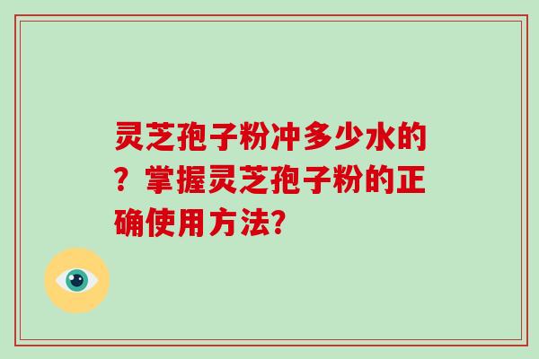 灵芝孢子粉冲多少水的？掌握灵芝孢子粉的正确使用方法？