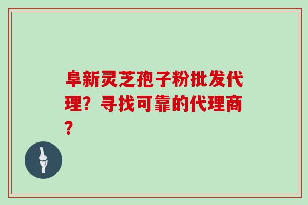 阜新灵芝孢子粉批发代理?寻找可靠的代理商?