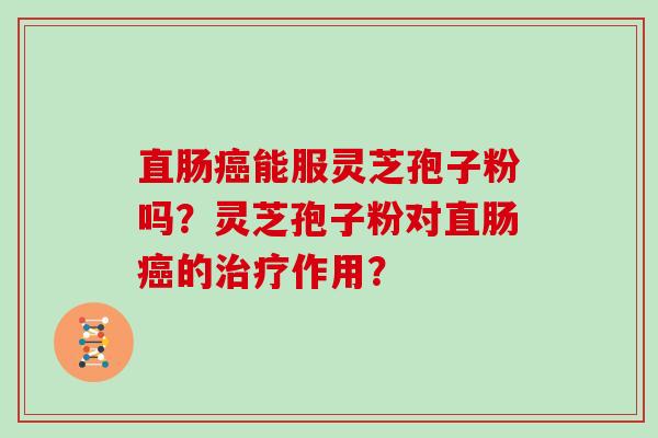 直肠癌能服灵芝孢子粉吗?灵芝孢子粉对直肠癌的治疗作用?