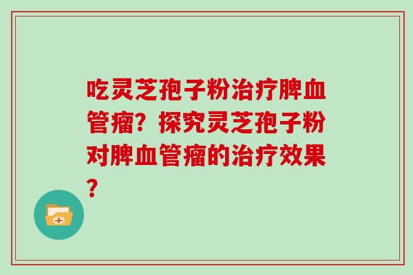 吃灵芝孢子粉治疗脾血管瘤?探究灵芝孢子粉对脾血管瘤的治疗效果?