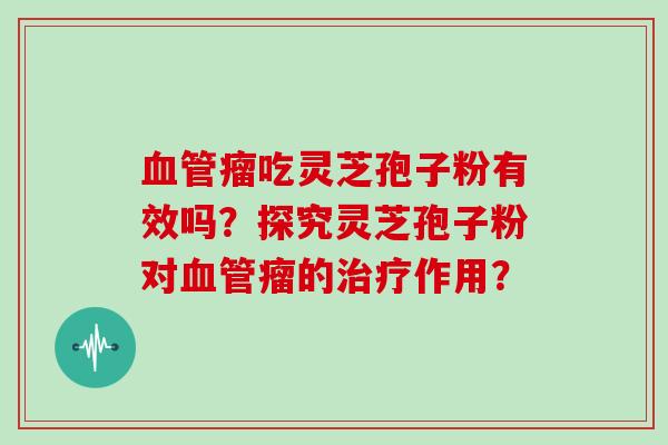 血管瘤吃灵芝孢子粉有效吗？探究灵芝孢子粉对血管瘤的治疗作用？