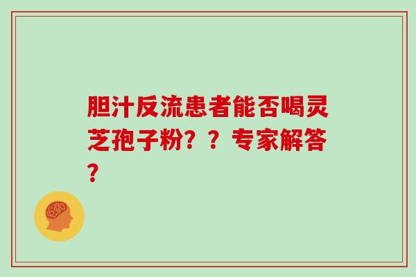 胆汁反流患者能否喝灵芝孢子粉??专家解答?