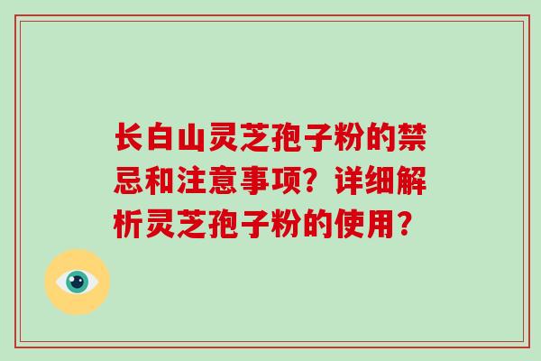 长白山灵芝孢子粉的禁忌和注意事项？详细解析灵芝孢子粉的使用？