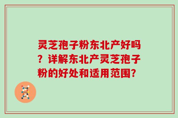 灵芝孢子粉东北产好吗?详解东北产灵芝孢子粉的好处和适用范围?