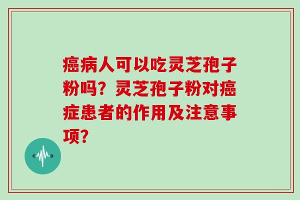 癌病人可以吃灵芝孢子粉吗？灵芝孢子粉对癌症患者的作用及注意事项？