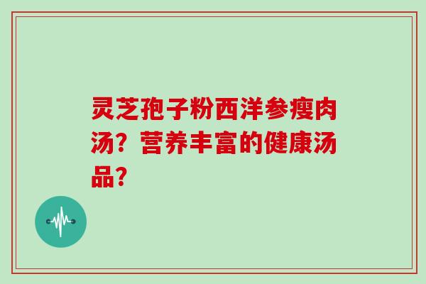 灵芝孢子粉西洋参瘦肉汤?营养丰富的健康汤品?
