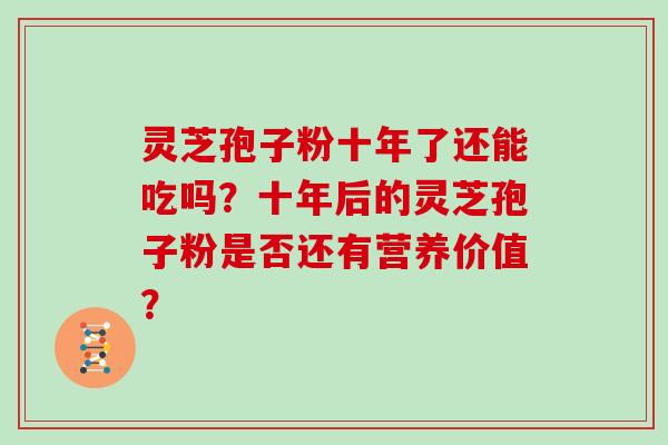 灵芝孢子粉十年了还能吃吗?十年后的灵芝孢子粉是否还有营养价值?