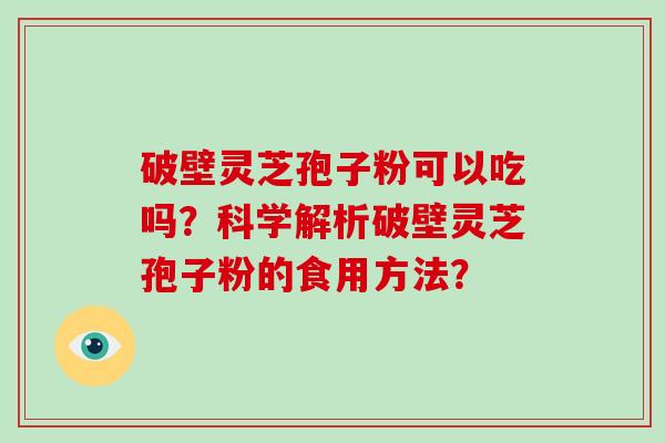 破壁灵芝孢子粉可以吃吗？科学解析破壁灵芝孢子粉的食用方法？