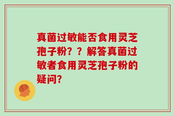 真菌过敏能否食用灵芝孢子粉??解答真菌过敏者食用灵芝孢子粉的疑问?