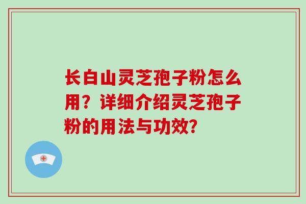 长白山灵芝孢子粉怎么用？详细介绍灵芝孢子粉的用法与功效？