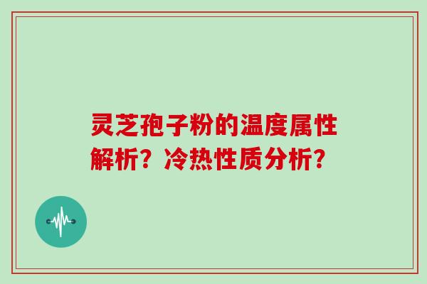 灵芝孢子粉的温度属性解析？冷热性质分析？