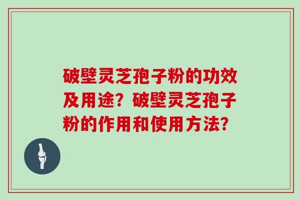 破壁灵芝孢子粉的功效及用途？破壁灵芝孢子粉的作用和使用方法？