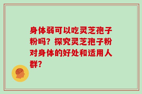 身体弱可以吃灵芝孢子粉吗？探究灵芝孢子粉对身体的好处和适用人群？