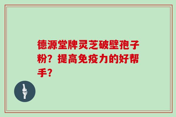 德源堂牌灵芝破壁孢子粉？提高免疫力的好帮手？