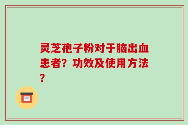 灵芝孢子粉对于脑出血患者？功效及使用方法？