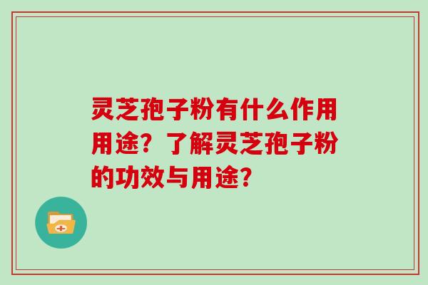 灵芝孢子粉有什么作用用途?了解灵芝孢子粉的功效与用途?