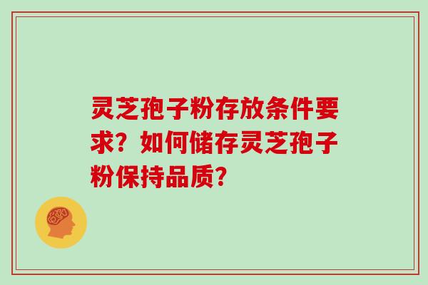 灵芝孢子粉存放条件要求?如何储存灵芝孢子粉保持品质?