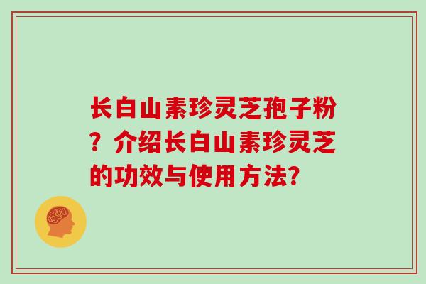 长白山素珍灵芝孢子粉?介绍长白山素珍灵芝的功效与使用方法?
