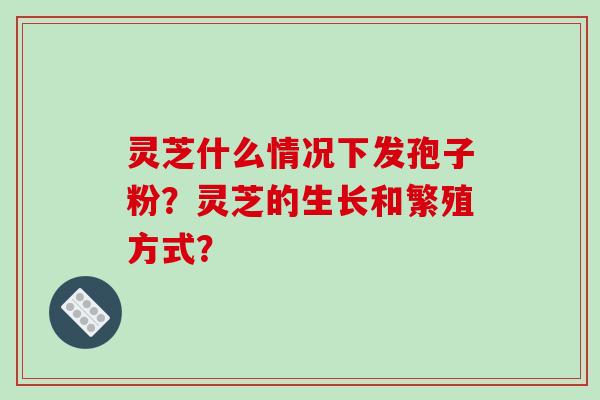 灵芝什么情况下发孢子粉？灵芝的生长和繁殖方式？