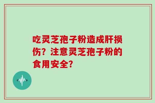 吃灵芝孢子粉造成肝损伤？注意灵芝孢子粉的食用安全？