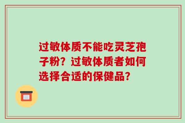 过敏体质不能吃灵芝孢子粉？过敏体质者如何选择合适的保健品？